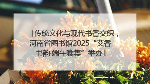 传统文化与现代书香交织，河南省图书馆2025“艾香书韵·端午雅集”举办