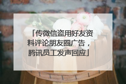 传微信盗用好友资料评论朋友圈广告，腾讯员工发声回应