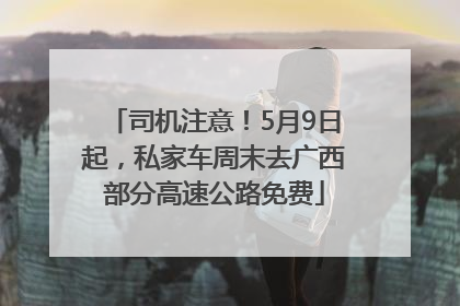 司机注意！5月9日起，私家车周末去广西部分高速公路免费