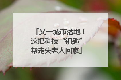又一城市落地！这把科技“钥匙”帮走失老人回家