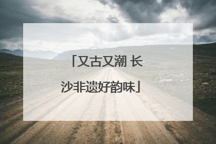 又古又潮 长沙非遗好韵味