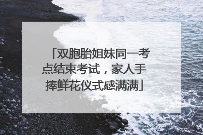 双胞胎姐妹同一考点结束考试，家人手捧鲜花仪式感满满