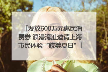 发放600万元惠民消费券 浪漫湾沚邀请上海市民体验“皖美夏日”