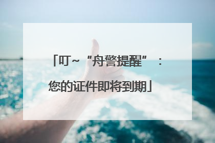 叮~“舟警提醒”：您的证件即将到期
