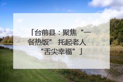 台前县：聚焦“一餐热饭” 托起老人“舌尖幸福”