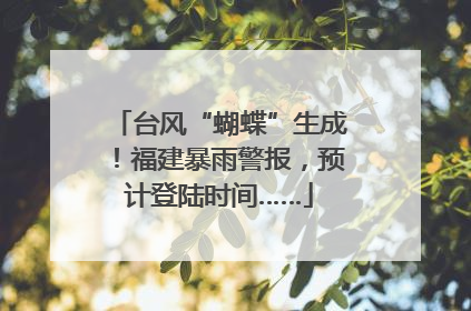 台风“蝴蝶”生成！福建暴雨警报，预计登陆时间……