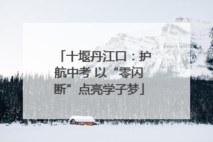 十堰丹江口：护航中考 以“零闪断”点亮学子梦