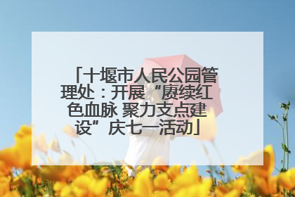 十堰市人民公园管理处：开展“赓续红色血脉 聚力支点建设”庆七一活动