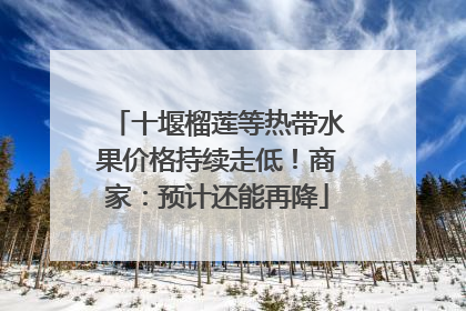 十堰榴莲等热带水果价格持续走低！商家：预计还能再降