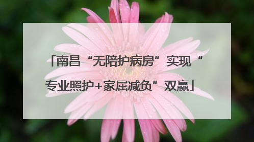 南昌“无陪护病房”实现“专业照护+家属减负”双赢