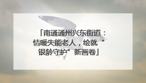 南通通州兴东街道：情暖失能老人，绘就“银龄守护”新画卷