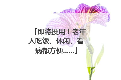 即将投用！老年人吃饭、休闲、看病都方便……
