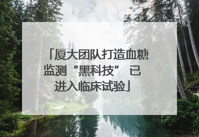 厦大团队打造血糖监测“黑科技” 已进入临床试验