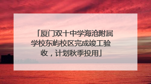 厦门双十中学海沧附属学校东屿校区完成竣工验收，计划秋季投用