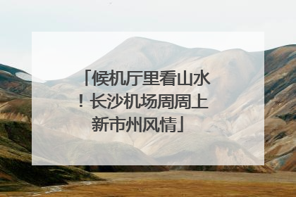 候机厅里看山水！长沙机场周周上新市州风情