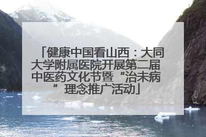 健康中国看山西：大同大学附属医院开展第二届中医药文化节暨“治未病”理念推广活动