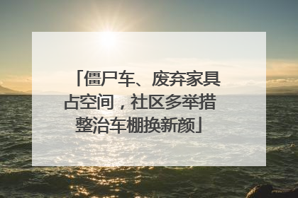 僵尸车、废弃家具占空间，社区多举措整治车棚换新颜