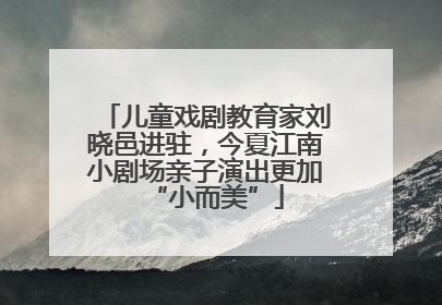 儿童戏剧教育家刘晓邑进驻，今夏江南小剧场亲子演出更加“小而美”