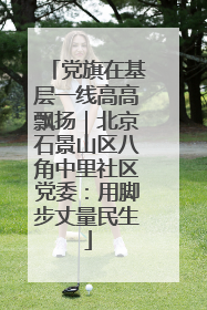 党旗在基层一线高高飘扬｜北京石景山区八角中里社区党委：用脚步丈量民生