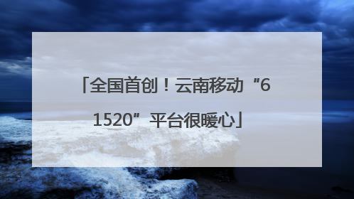 全国首创！云南移动“61520”平台很暖心