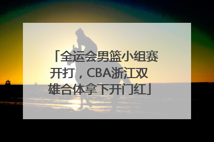 全运会男篮小组赛开打，CBA浙江双雄合体拿下开门红