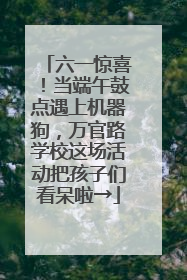 六一惊喜！当端午鼓点遇上机器狗，万官路学校这场活动把孩子们看呆啦→