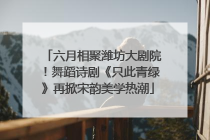 六月相聚潍坊大剧院！舞蹈诗剧《只此青绿》再掀宋韵美学热潮