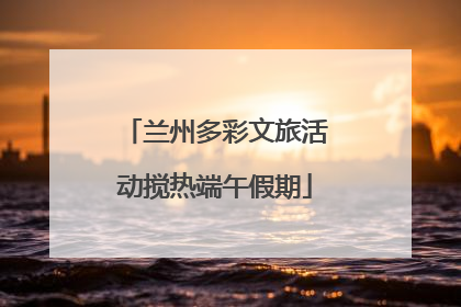 兰州多彩文旅活动搅热端午假期