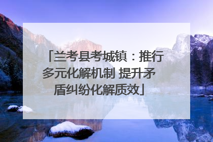 兰考县考城镇：推行多元化解机制 提升矛盾纠纷化解质效