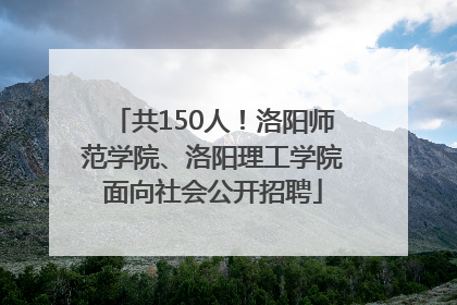 共150人！洛阳师范学院、洛阳理工学院面向社会公开招聘