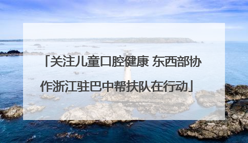 关注儿童口腔健康 东西部协作浙江驻巴中帮扶队在行动