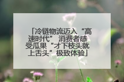 冷链物流迈入“高速时代” 消费者感受瓜果“才下枝头就上舌头”极致体验