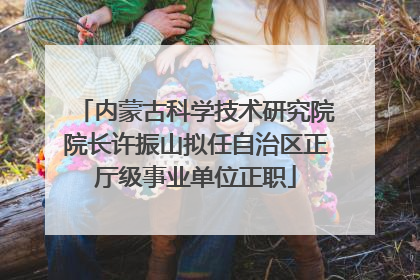 内蒙古科学技术研究院院长许振山拟任自治区正厅级事业单位正职