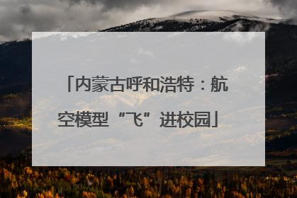 内蒙古呼和浩特：航空模型“飞”进校园