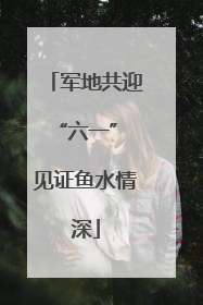 军地共迎“六一” 见证鱼水情深
