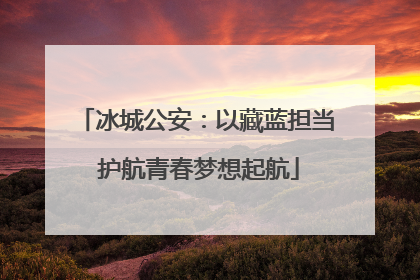 冰城公安：以藏蓝担当 护航青春梦想起航