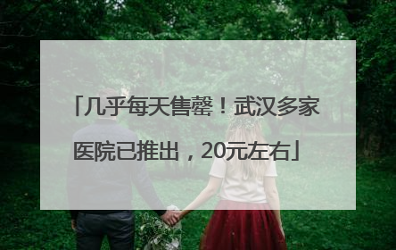 几乎每天售罄！武汉多家医院已推出，20元左右