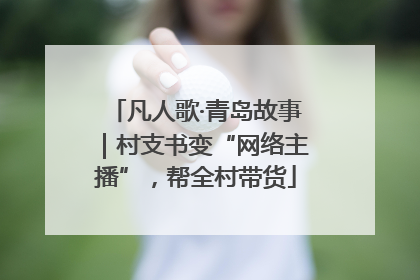 凡人歌·青岛故事｜村支书变“网络主播”，帮全村带货