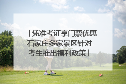 凭准考证享门票优惠 石家庄多家景区针对考生推出福利政策