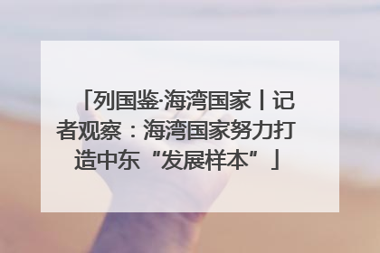 列国鉴·海湾国家丨记者观察：海湾国家努力打造中东“发展样本”