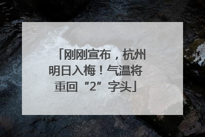 刚刚宣布，杭州明日入梅！气温将重回“2”字头