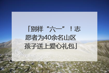 别样“六一”！志愿者为40余名山区孩子送上爱心礼包