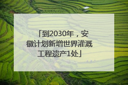 到2030年，安徽计划新增世界灌溉工程遗产1处