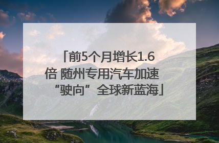 前5个月增长1.6倍 随州专用汽车加速“驶向”全球新蓝海