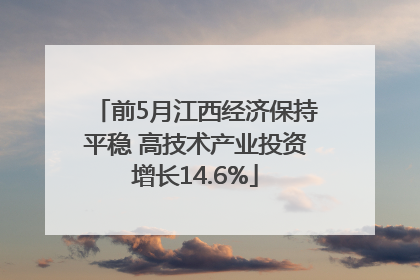 前5月江西经济保持平稳 高技术产业投资增长14.6%