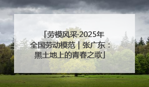 劳模风采·2025年全国劳动模范｜张广东：黑土地上的青春之歌