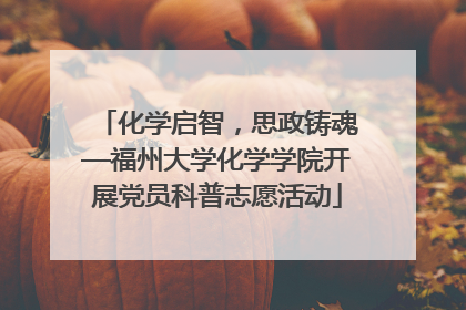 化学启智，思政铸魂—福州大学化学学院开展党员科普志愿活动