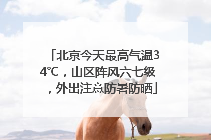 北京今天最高气温34℃，山区阵风六七级，外出注意防暑防晒