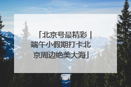 北京号最精彩｜端午小假期打卡北京周边绝美大海