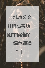 北京公交开辟高考线路车辆维保“绿色通道”